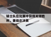 开云平台-骑士队在比赛中获得关键胜利，晋级总决赛