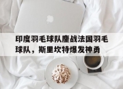 开云体育官网-印度羽毛球队鏖战法国羽毛球队，斯里坎特爆发神勇的简单介绍